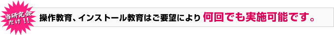 当研究会だけ！！操作教育、インストール教育はご要望により何回でも実施可能です。
