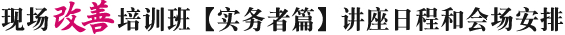 现场改善培训班【实务者篇】讲座日程和会场安排