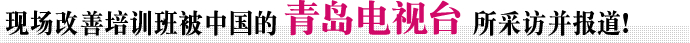 现场改善培训班被中国的青岛电视台所采访并报道！