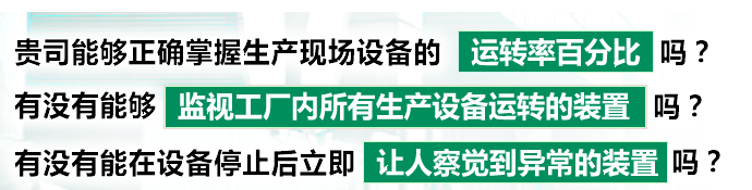 贵司能够正确掌握生产现场设备的运转率百分比吗？有没有能够监视工厂内所有生产设备运转的装置吗？有没有能在设备停止后立即让人察觉到异常的装置吗？